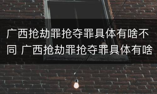 广西抢劫罪抢夺罪具体有啥不同 广西抢劫罪抢夺罪具体有啥不同处罚