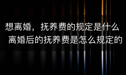 想离婚，抚养费的规定是什么 离婚后的抚养费是怎么规定的