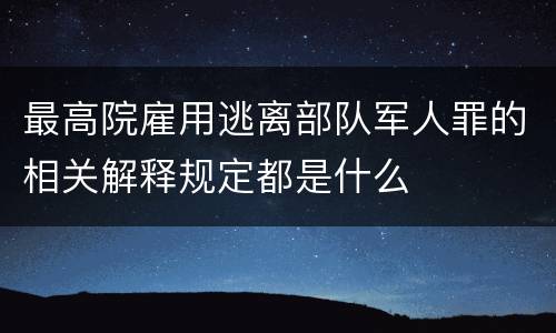 最高院雇用逃离部队军人罪的相关解释规定都是什么