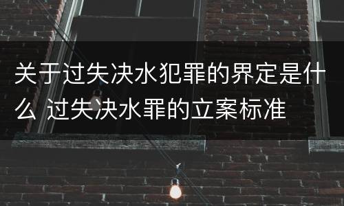 关于过失决水犯罪的界定是什么 过失决水罪的立案标准
