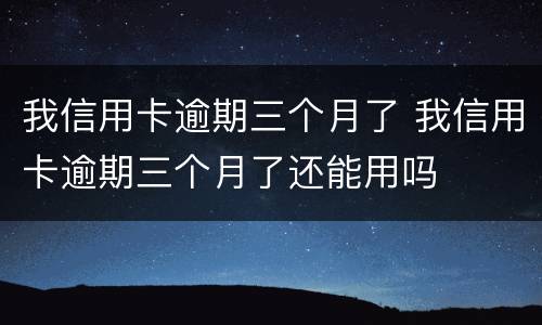 我信用卡逾期三个月了 我信用卡逾期三个月了还能用吗