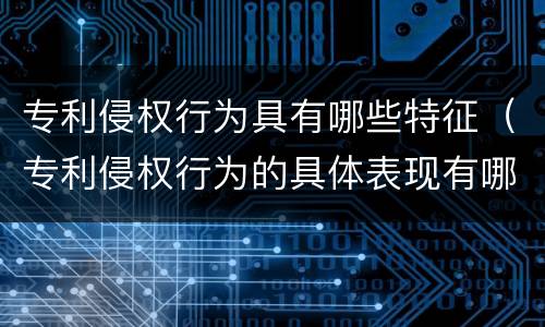 专利侵权行为具有哪些特征（专利侵权行为的具体表现有哪些）