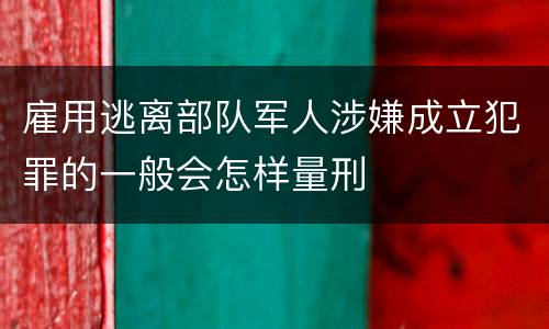 雇用逃离部队军人涉嫌成立犯罪的一般会怎样量刑