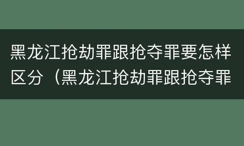 黑龙江抢劫罪跟抢夺罪要怎样区分（黑龙江抢劫罪跟抢夺罪要怎样区分呢）