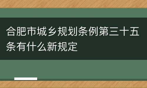 合肥市城乡规划条例第三十五条有什么新规定