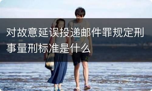 对故意延误投递邮件罪规定刑事量刑标准是什么