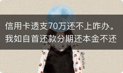信用卡透支70万还不上咋办。我如自首还款分期还本金不还利息行吗