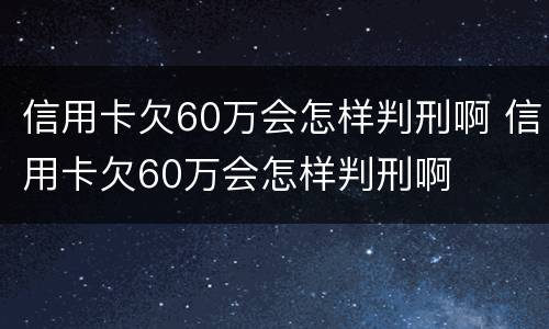 信用卡欠60万会怎样判刑啊 信用卡欠60万会怎样判刑啊