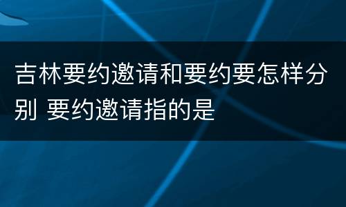 吉林要约邀请和要约要怎样分别 要约邀请指的是