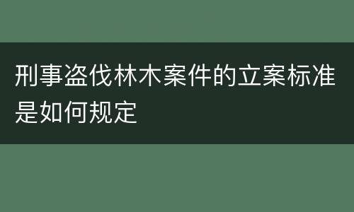 刑事盗伐林木案件的立案标准是如何规定