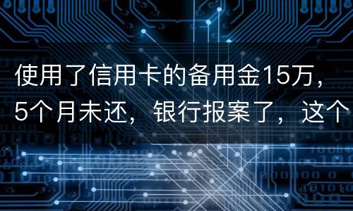 使用了信用卡的备用金15万，5个月未还，银行报案了，这个怎么处理