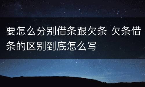 要怎么分别借条跟欠条 欠条借条的区别到底怎么写