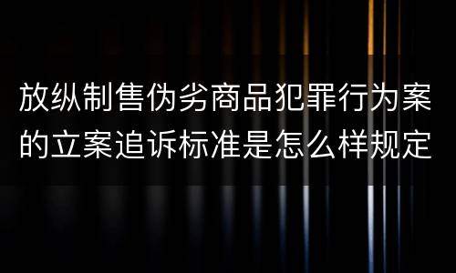 放纵制售伪劣商品犯罪行为案的立案追诉标准是怎么样规定
