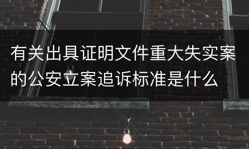 有关出具证明文件重大失实案的公安立案追诉标准是什么