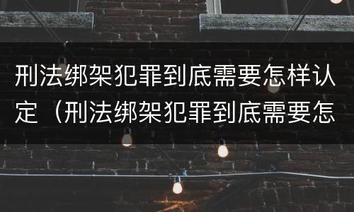 刑法绑架犯罪到底需要怎样认定（刑法绑架犯罪到底需要怎样认定罪名）