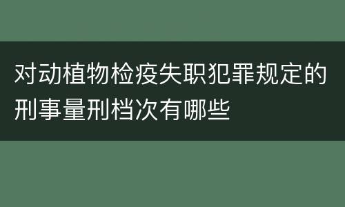 对动植物检疫失职犯罪规定的刑事量刑档次有哪些