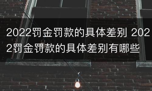 2022罚金罚款的具体差别 2022罚金罚款的具体差别有哪些