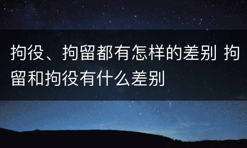 拘役、拘留都有怎样的差别 拘留和拘役有什么差别