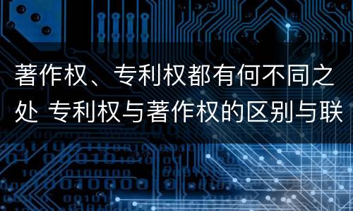 著作权、专利权都有何不同之处 专利权与著作权的区别与联系