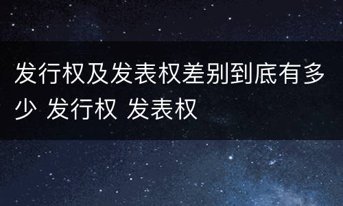 发行权及发表权差别到底有多少 发行权 发表权