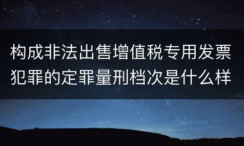 构成非法出售增值税专用发票犯罪的定罪量刑档次是什么样的