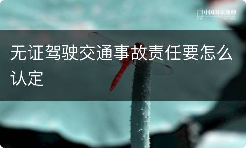 无证驾驶交通事故责任要怎么认定