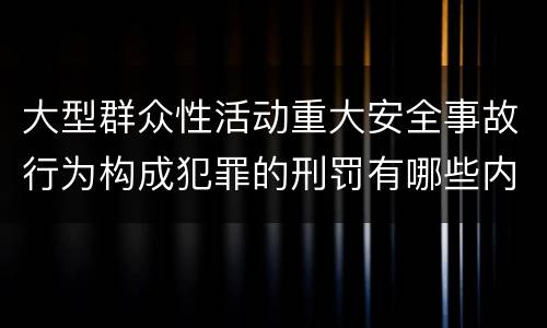 大型群众性活动重大安全事故行为构成犯罪的刑罚有哪些内容