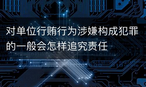 对单位行贿行为涉嫌构成犯罪的一般会怎样追究责任