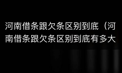 河南借条跟欠条区别到底（河南借条跟欠条区别到底有多大）
