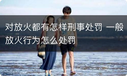 对放火都有怎样刑事处罚 一般放火行为怎么处罚