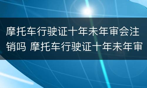 摩托车行驶证十年未年审会注销吗 摩托车行驶证十年未年审会注销吗