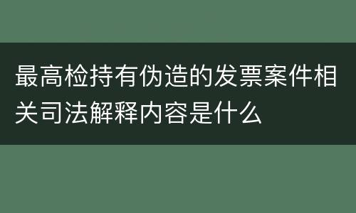 最高检持有伪造的发票案件相关司法解释内容是什么