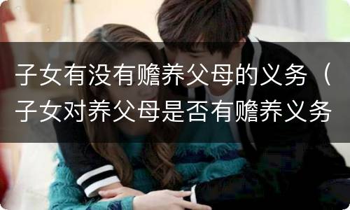 子女有没有赡养父母的义务（子女对养父母是否有赡养义务）