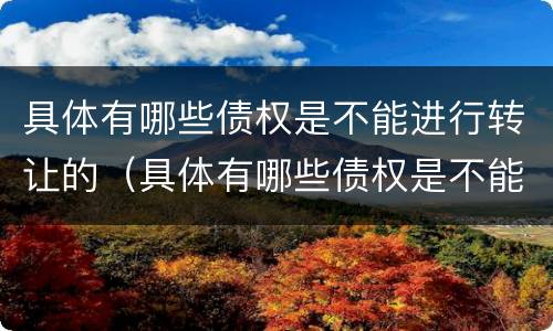 具体有哪些债权是不能进行转让的（具体有哪些债权是不能进行转让的情形）