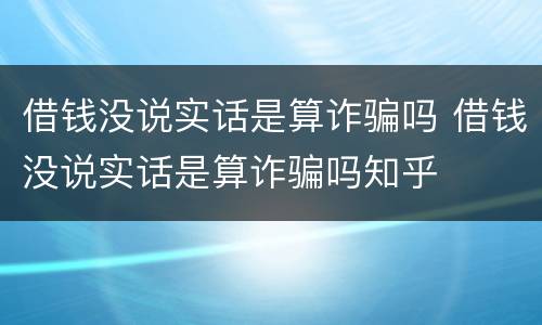 借钱没说实话是算诈骗吗 借钱没说实话是算诈骗吗知乎