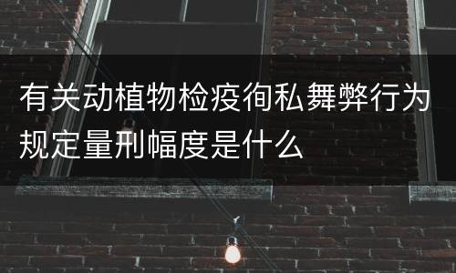 有关动植物检疫徇私舞弊行为规定量刑幅度是什么