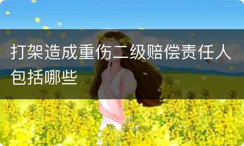 打架造成重伤二级赔偿责任人包括哪些