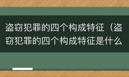 盗窃犯罪的四个构成特征（盗窃犯罪的四个构成特征是什么）