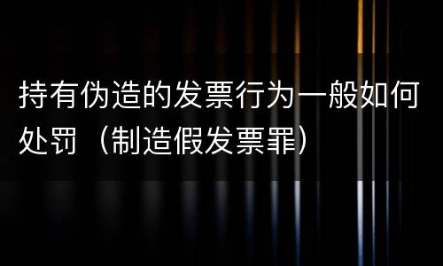 持有伪造的发票行为一般如何处罚（制造假发票罪）