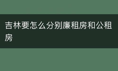 吉林要怎么分别廉租房和公租房