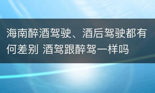 海南醉酒驾驶、酒后驾驶都有何差别 酒驾跟醉驾一样吗