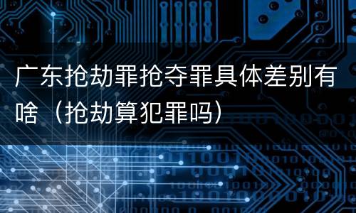 广东抢劫罪抢夺罪具体差别有啥（抢劫算犯罪吗）