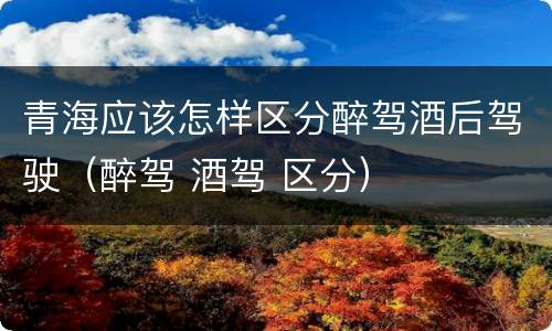 青海应该怎样区分醉驾酒后驾驶（醉驾 酒驾 区分）