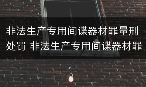 非法生产专用间谍器材罪量刑处罚 非法生产专用间谍器材罪量刑处罚依据