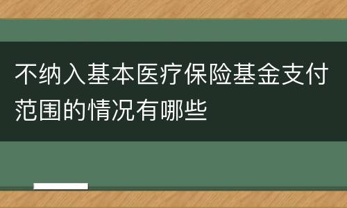 不纳入基本医疗保险基金支付范围的情况有哪些