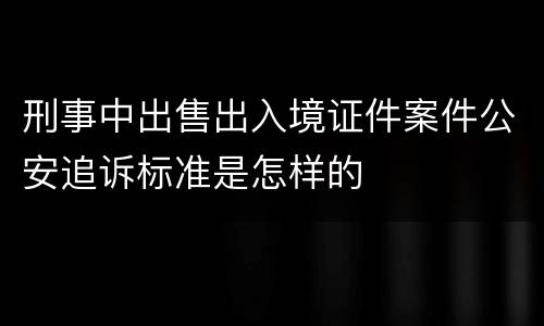 刑事中出售出入境证件案件公安追诉标准是怎样的