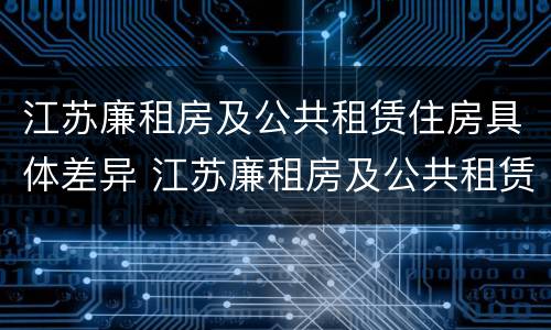 江苏廉租房及公共租赁住房具体差异 江苏廉租房及公共租赁住房具体差异分析