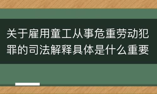 关于雇用童工从事危重劳动犯罪的司法解释具体是什么重要规定