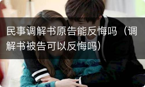 民事调解书原告能反悔吗（调解书被告可以反悔吗）