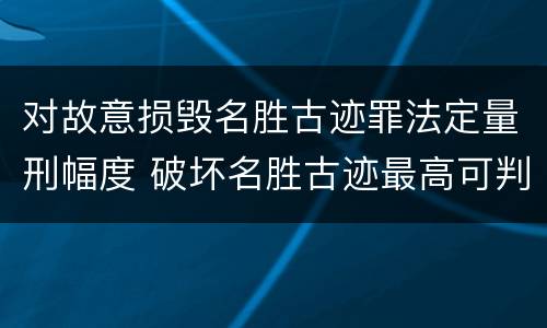 对故意损毁名胜古迹罪法定量刑幅度 破坏名胜古迹最高可判